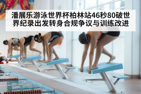 潘展乐游泳世界杯柏林站46秒80破世界纪录出发转身合规争议与训练改进