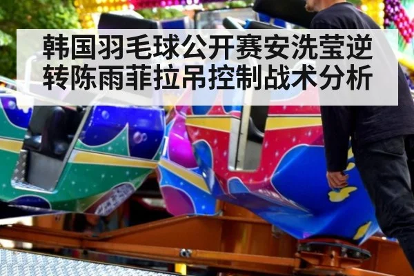 韩国羽毛球公开赛安洗莹逆转陈雨菲拉吊控制战术分析