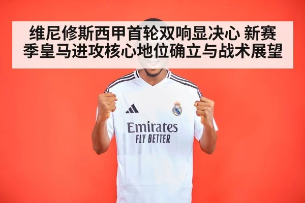 维尼修斯西甲首轮双响显决心 新赛季皇马进攻核心地位确立与战术展望