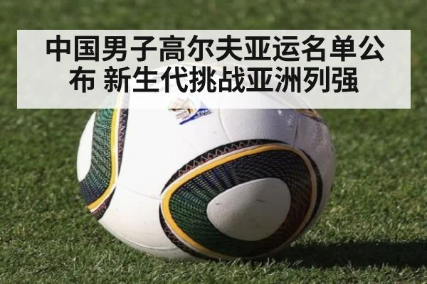 中国男子高尔夫亚运名单公布 新生代挑战亚洲列强