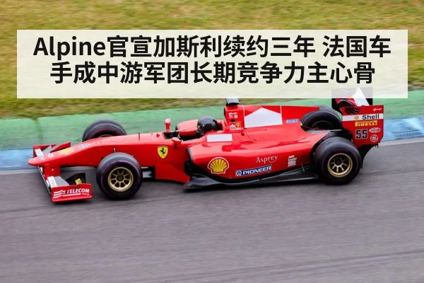 Alpine官宣加斯利续约三年 法国车手成中游军团长期竞争力主心骨