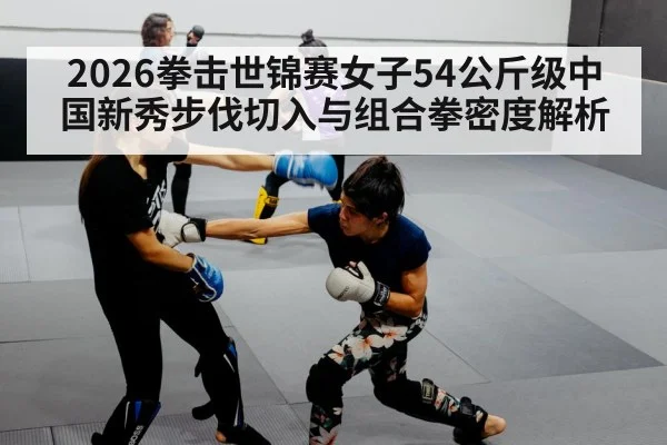 2026拳击世锦赛女子54公斤级中国新秀步伐切入与组合拳密度解析