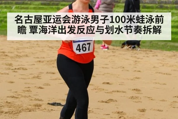 名古屋亚运会游泳男子100米蛙泳前瞻 覃海洋出发反应与划水节奏拆解