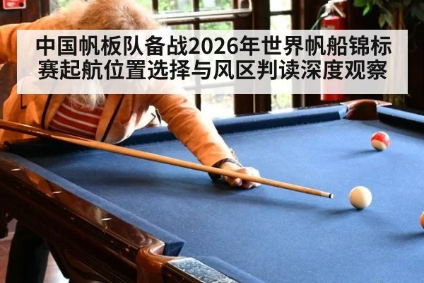 中国帆板队备战2026年世界帆船锦标赛起航位置选择与风区判读深度观察