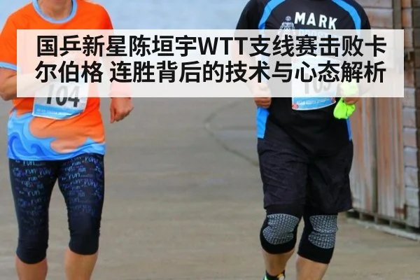 国乒新星陈垣宇WTT支线赛击败卡尔伯格 连胜背后的技术与心态解析